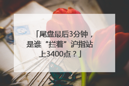 尾盘最后3分钟，是谁“拦着”沪指站上3400点？