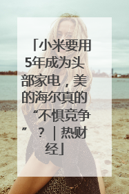 小米要用5年成为头部家电，美的海尔真的“不惧竞争”？｜热财经