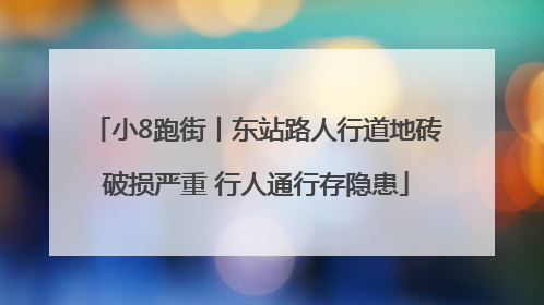 小8跑街丨东站路人行道地砖破损严重 行人通行存隐患