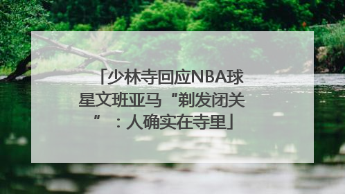 少林寺回应NBA球星文班亚马“剃发闭关”：人确实在寺里