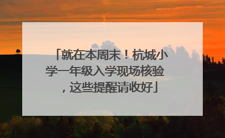 就在本周末！杭城小学一年级入学现场核验，这些提醒请收好
