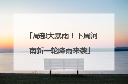 局部大暴雨！下周河南新一轮降雨来袭
