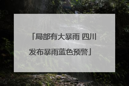 局部有大暴雨 四川发布暴雨蓝色预警