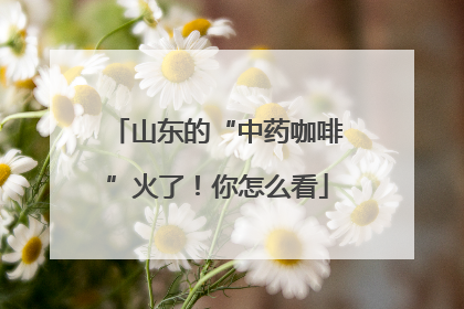 山东的“中药咖啡”火了！你怎么看