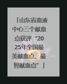 山东省血液中心三个献血点获评“2025年全国最美献血点、最智献血点”
