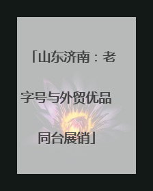 山东济南：老字号与外贸优品同台展销