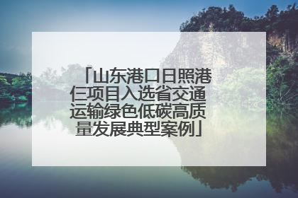 山东港口日照港仨项目入选省交通运输绿色低碳高质量发展典型案例