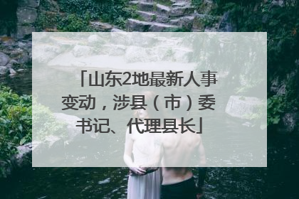 山东2地最新人事变动，涉县（市）委书记、代理县长