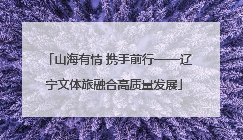 山海有情 携手前行——辽宁文体旅融合高质量发展