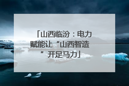 山西临汾：电力赋能让“山西智造”开足马力