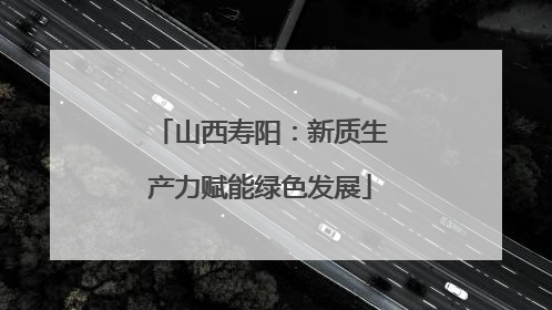 山西寿阳：新质生产力赋能绿色发展