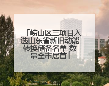 崂山区三项目入选山东省新旧动能转换储备名单 数量全市居首