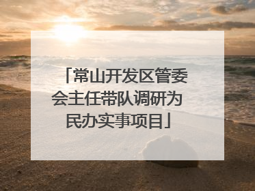 常山开发区管委会主任带队调研为民办实事项目