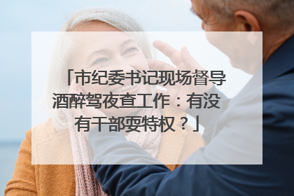 市纪委书记现场督导酒醉驾夜查工作：有没有干部耍特权？