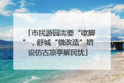 市民游园需要“歇脚”，舒城“微改造”增设仿古凉亭解民忧