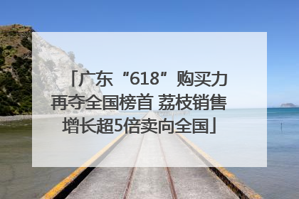 广东“618”购买力再夺全国榜首 荔枝销售增长超5倍卖向全国