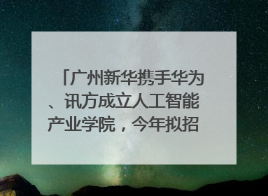 广州新华携手华为、讯方成立人工智能产业学院，今年拟招生150人
