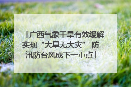 广西气象干旱有效缓解实现“大旱无大灾” 防汛防台风成下一重点