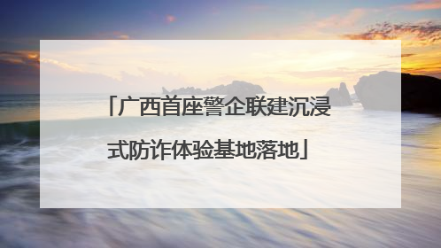 广西首座警企联建沉浸式防诈体验基地落地