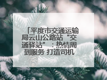 平度市交通运输局云山公路站“交通驿站”：热情周到服务 打造司机温馨家园