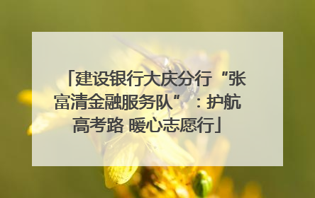 建设银行大庆分行“张富清金融服务队”：护航高考路 暖心志愿行
