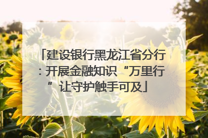 建设银行黑龙江省分行：开展金融知识“万里行”让守护触手可及
