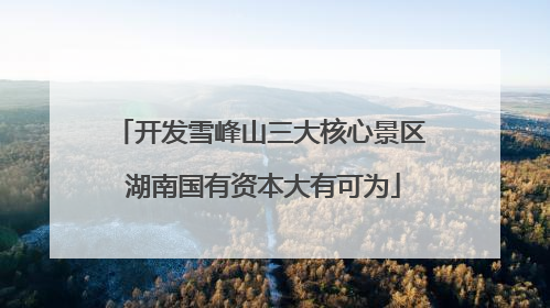 开发雪峰山三大核心景区 湖南国有资本大有可为