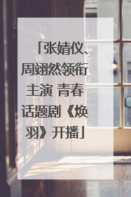 张婧仪、周翊然领衔主演 青春话题剧《焕羽》开播