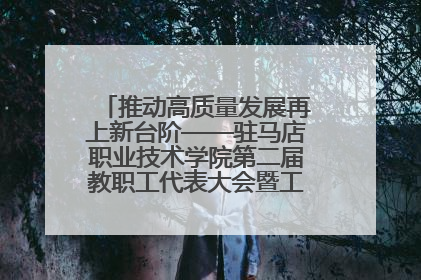 推动高质量发展再上新台阶——驻马店职业技术学院第二届教职工代表大会暨工会会员代表大会第四次会议成功召开