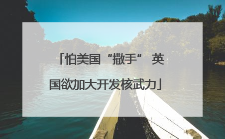 怕美国“撒手” 英国欲加大开发核武力