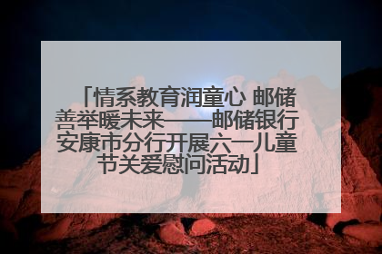 情系教育润童心 邮储善举暖未来——邮储银行安康市分行开展六一儿童节关爱慰问活动
