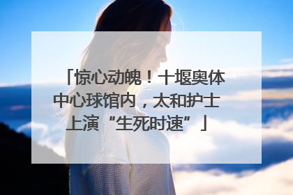 惊心动魄！十堰奥体中心球馆内，太和护士上演“生死时速”