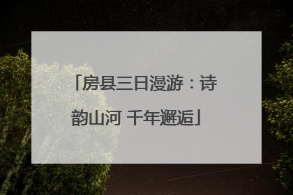 房县三日漫游：诗韵山河 千年邂逅