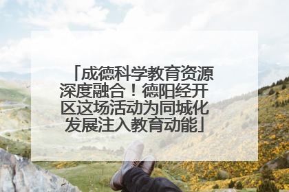 成德科学教育资源深度融合！德阳经开区这场活动为同城化发展注入教育动能
