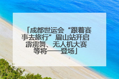 成都世运会“跟着赛事去旅行”眉山站开启 霹雳舞、无人机大赛等将一一登场