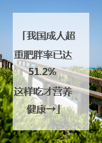 我国成人超重肥胖率已达51.2% 这样吃才营养健康→