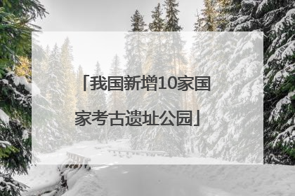 我国新增10家国家考古遗址公园