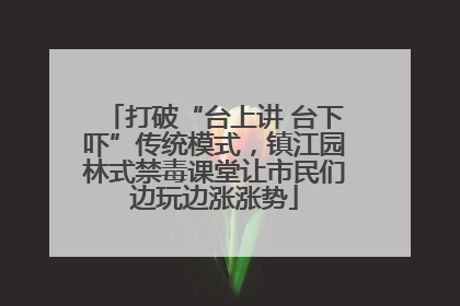 打破“台上讲 台下吓”传统模式，镇江园林式禁毒课堂让市民们边玩边涨涨势