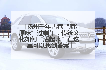 扬州千年古巷“原汁原味”过端午，传统文化如何“活起来”在这里可以找到答案
