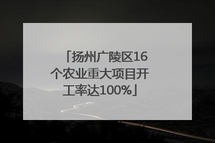 扬州广陵区16个农业重大项目开工率达100%