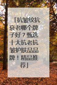 抗皱纹抗衰老哪个牌子好？甄选十大抗老抗皱护肤品品牌！精品推荐
