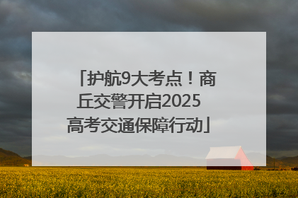 护航9大考点！商丘交警开启2025高考交通保障行动