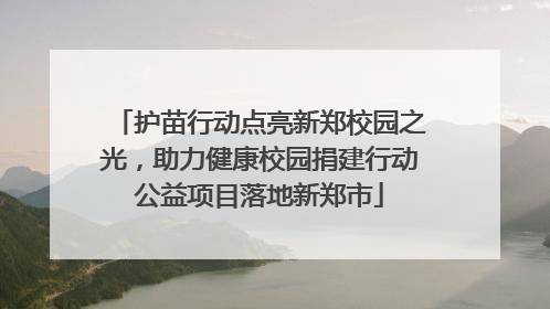 护苗行动点亮新郑校园之光，助力健康校园捐建行动公益项目落地新郑市