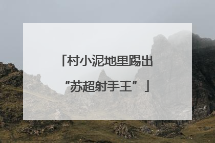 村小泥地里踢出“苏超射手王”
