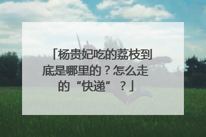 杨贵妃吃的荔枝到底是哪里的？怎么走的“快递”？