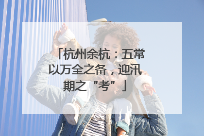 杭州余杭：五常以万全之备，迎汛期之“考”