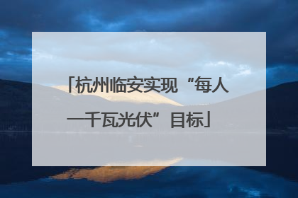 杭州临安实现“每人一千瓦光伏”目标