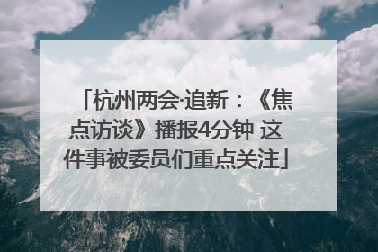 杭州两会·追新：《焦点访谈》播报4分钟 这件事被委员们重点关注
