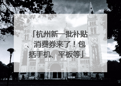 杭州新一批补贴、消费券来了！包括手机、平板等