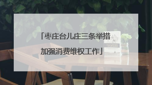 枣庄台儿庄三条举措加强消费维权工作